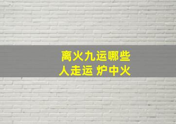 离火九运哪些人走运 炉中火